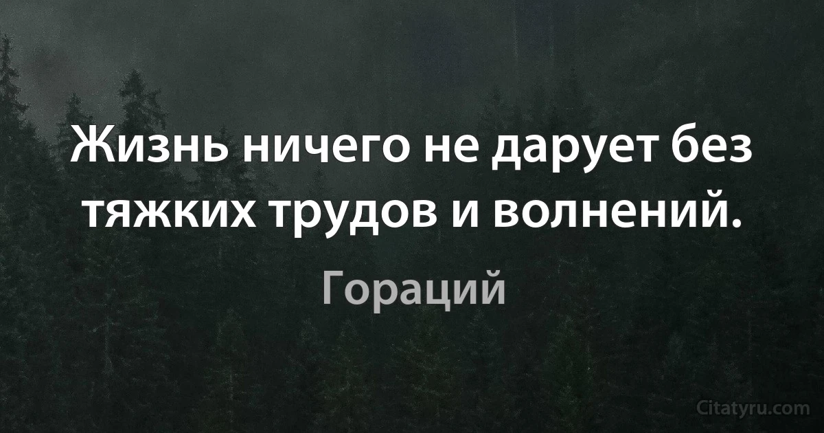 Жизнь ничего не дарует без тяжких трудов и волнений. (Гораций)