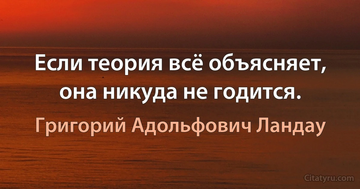 Если теория всё объясняет, она никуда не годится. (Григорий Адольфович Ландау)