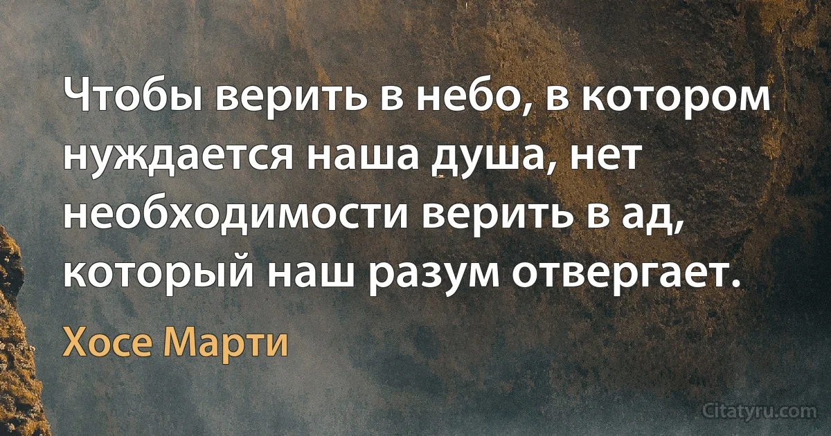 Чтобы верить в небо, в котором нуждается наша душа, нет необходимости верить в ад, который наш разум отвергает. (Хосе Марти)