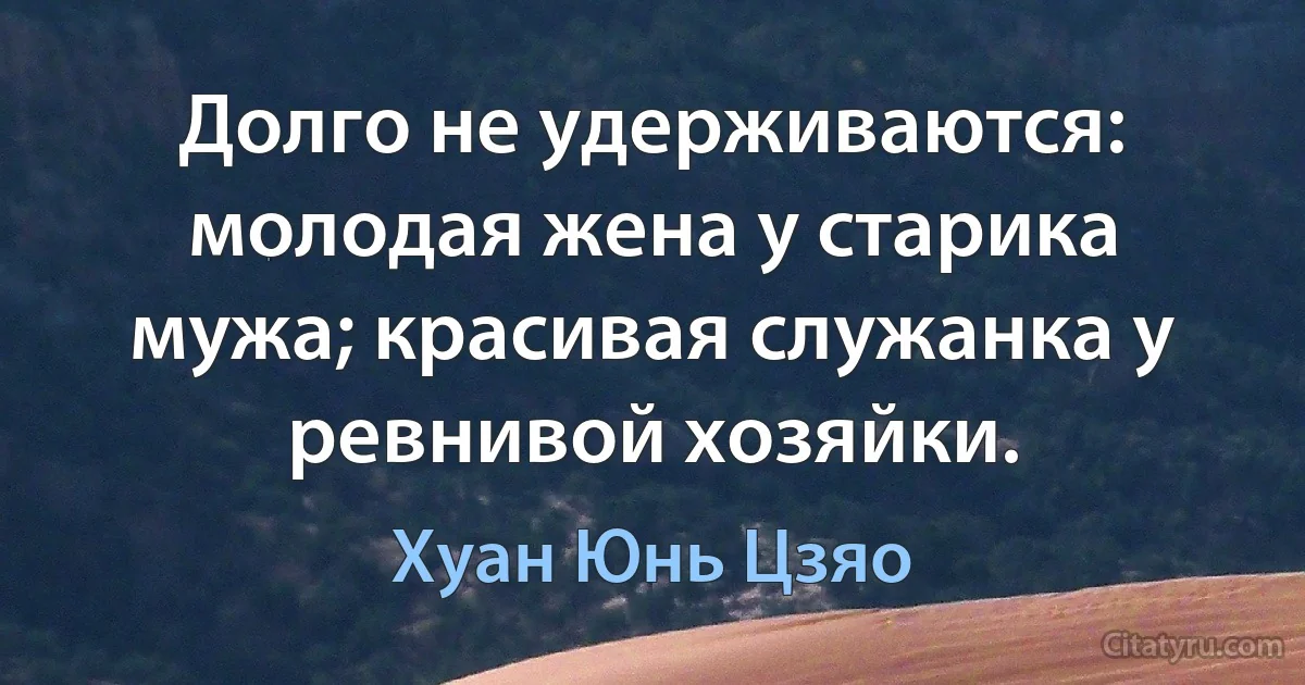 Долго не удерживаются: молодая жена у старика мужа; красивая служанка у ревнивой хозяйки. (Хуан Юнь Цзяо)