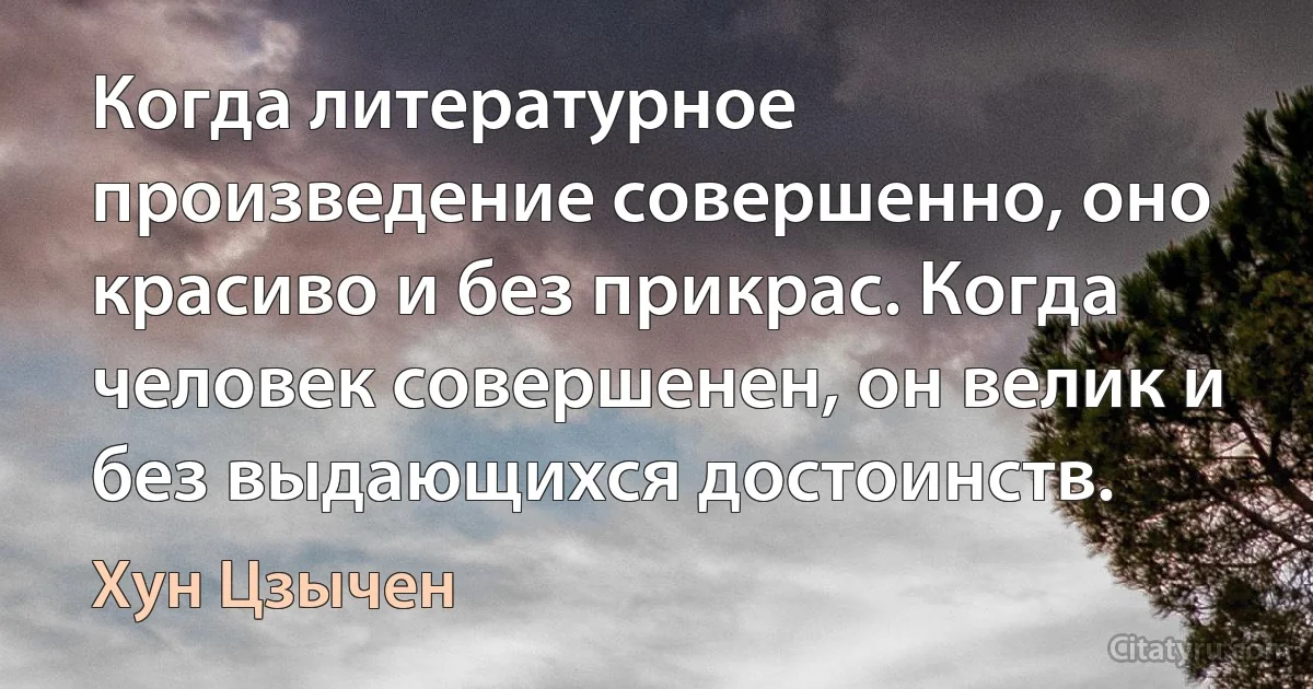 Когда литературное произведение совершенно, оно красиво и без прикрас. Когда человек совершенен, он велик и без выдающихся достоинств. (Хун Цзычен)