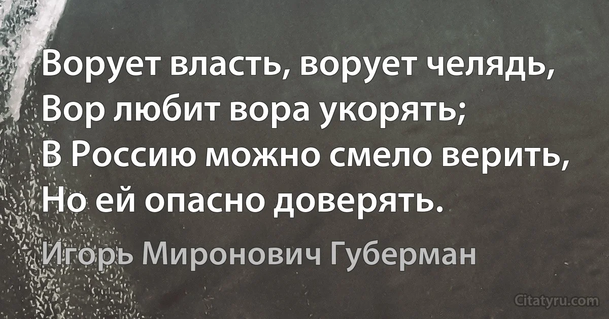 Ворует власть, ворует челядь,
Вор любит вора укорять;
В Россию можно смело верить,
Но ей опасно доверять. (Игорь Миронович Губерман)