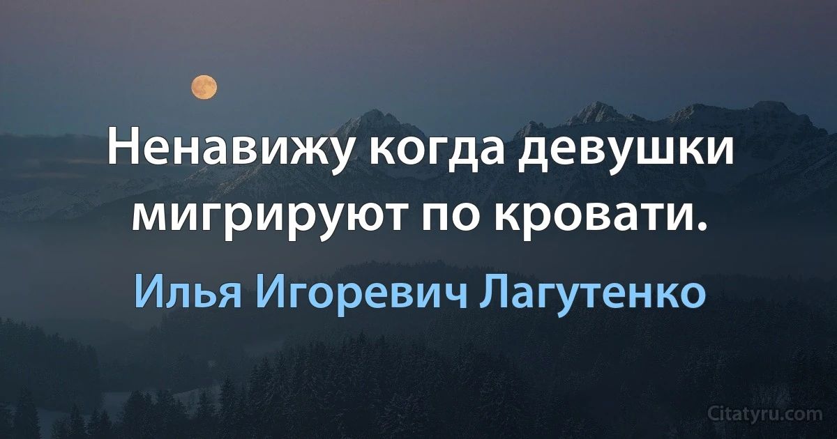 Ненавижу когда девушки мигрируют по кровати. (Илья Игоревич Лагутенко)