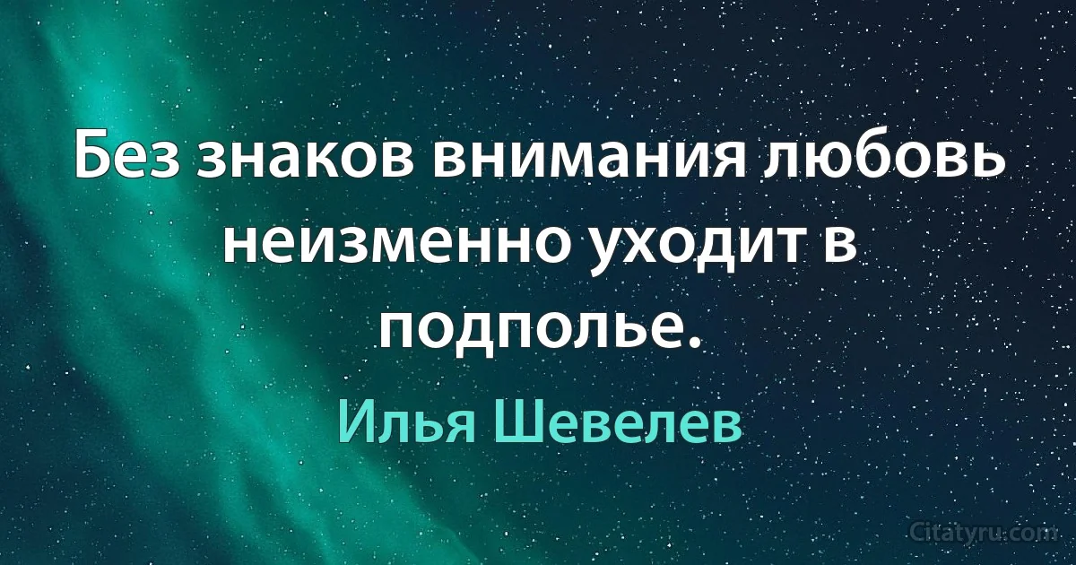 Без знаков внимания любовь неизменно уходит в подполье. (Илья Шевелев)