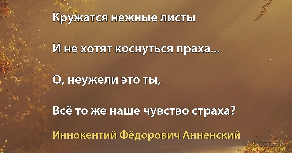 Кружатся нежные листы

И не хотят коснуться праха...

О, неужели это ты,

Всё то же наше чувство страха? (Иннокентий Фёдорович Анненский)