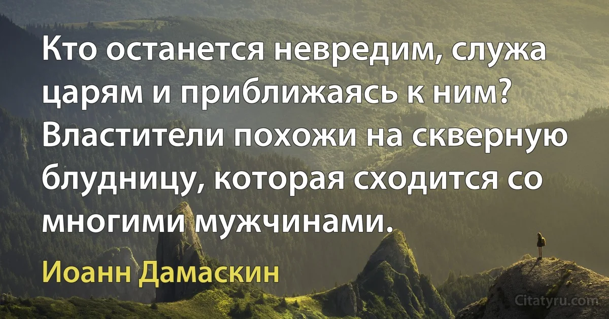 Кто останется невредим, служа царям и приближаясь к ним? Властители похожи на скверную блудницу, которая сходится со многими мужчинами. (Иоанн Дамаскин)