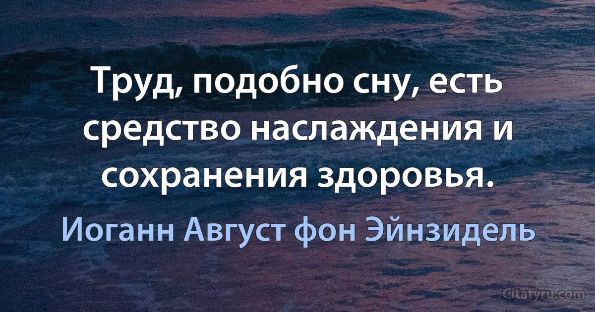 Труд, подобно сну, есть средство наслаждения и сохранения здоровья. (Иоганн Август фон Эйнзидель)