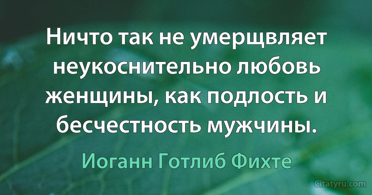 Ничто так не умерщвляет неукоснительно любовь женщины, как подлость и бесчестность мужчины. (Иоганн Готлиб Фихте)