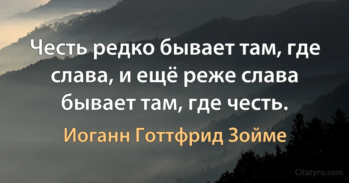 Честь редко бывает там, где слава, и ещё реже слава бывает там, где честь. (Иоганн Готтфрид Зойме)