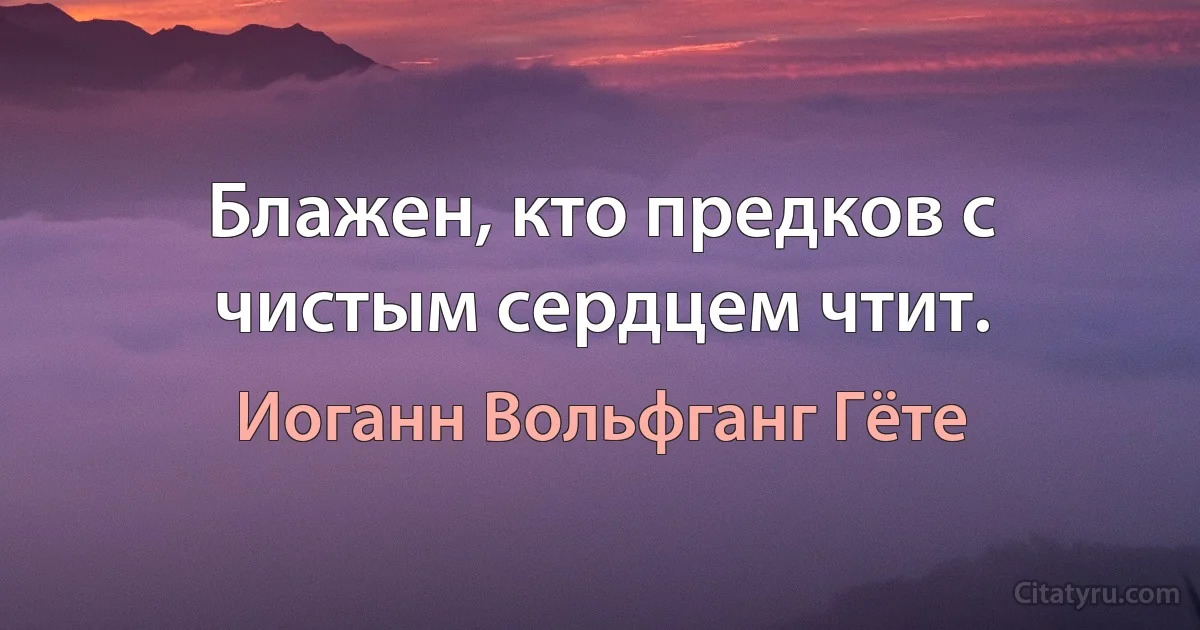 Блажен, кто предков с чистым сердцем чтит. (Иоганн Вольфганг Гёте)