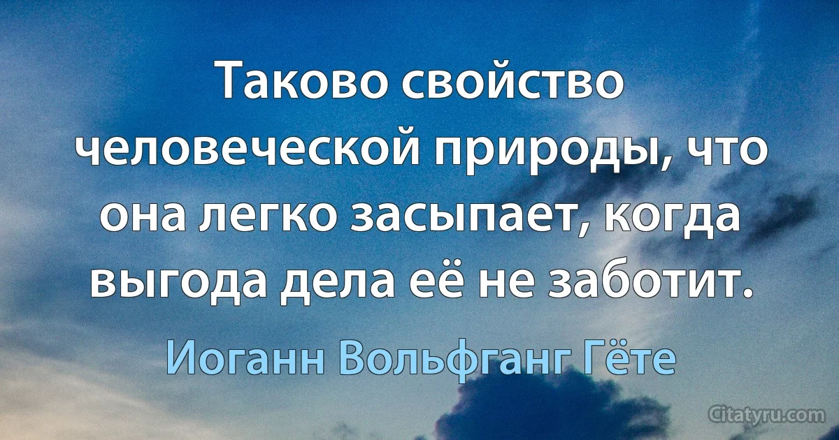 Таково свойство человеческой природы, что она легко засыпает, когда выгода дела её не заботит. (Иоганн Вольфганг Гёте)