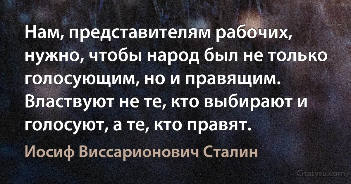 Нам, представителям рабочих, нужно, чтобы народ был не только голосующим, но и правящим. Властвуют не те, кто выбирают и голосуют, а те, кто правят. (Иосиф Виссарионович Сталин)