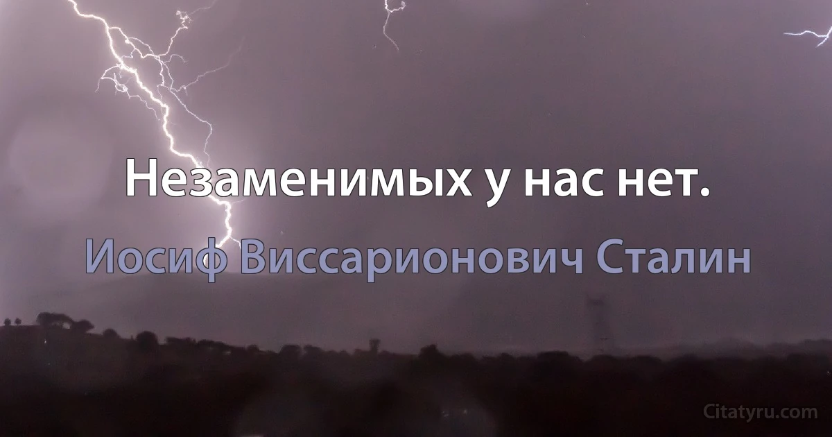 Незаменимых у нас нет. (Иосиф Виссарионович Сталин)