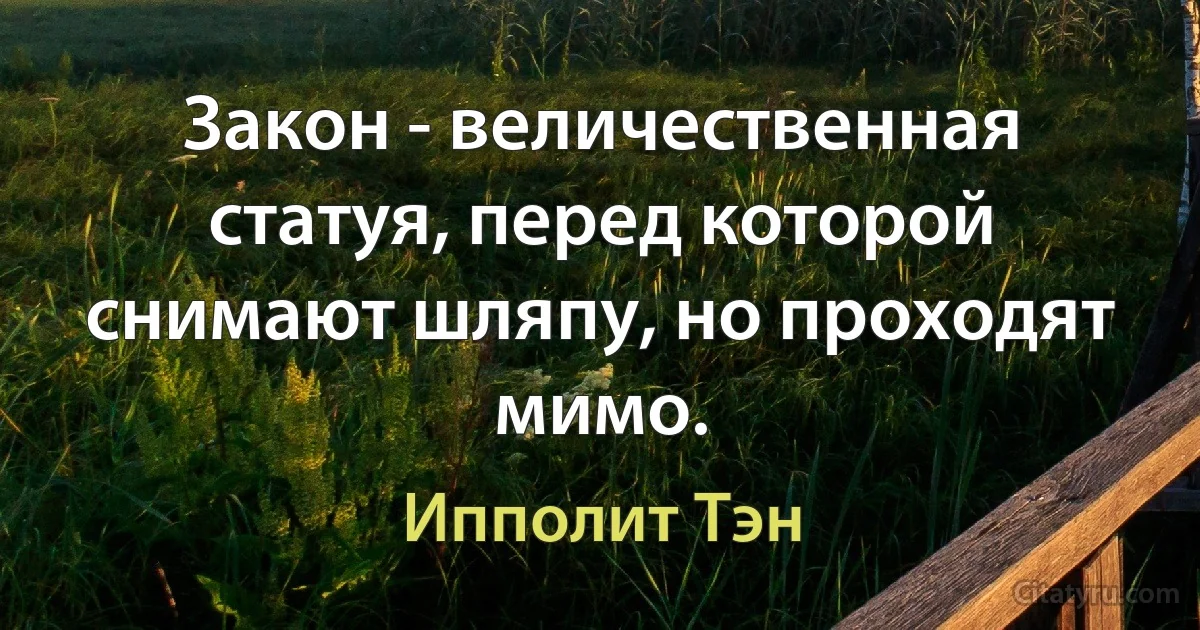 Закон - величественная статуя, перед которой снимают шляпу, но проходят мимо. (Ипполит Тэн)