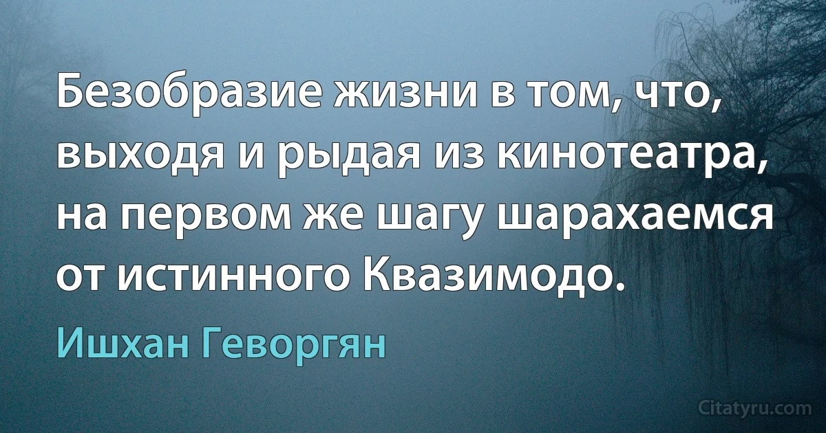 Безобразие жизни в том, что, выходя и рыдая из кинотеатра, на первом же шагу шарахаемся от истинного Квазимодо. (Ишхан Геворгян)