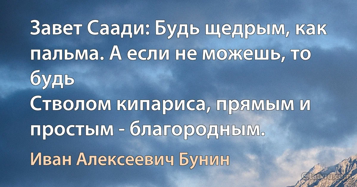 Завет Саади: Будь щедрым, как пальма. А если не можешь, то будь
Стволом кипариса, прямым и простым - благородным. (Иван Алексеевич Бунин)