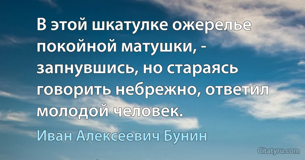 В этой шкатулке ожерелье покойной матушки, - запнувшись, но стараясь говорить небрежно, ответил молодой человек. (Иван Алексеевич Бунин)