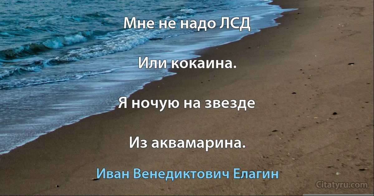 Мне не надо ЛСД

Или кокаина.

Я ночую на звезде

Из аквамарина. (Иван Венедиктович Елагин)