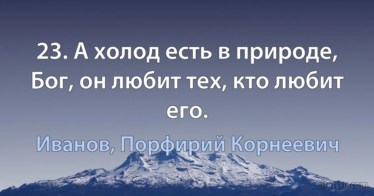 23. А холод есть в природе, Бог, он любит тех, кто любит его. (Иванов, Порфирий Корнеевич)