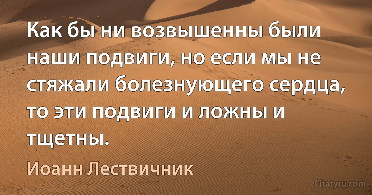 Как бы ни возвышенны были наши подвиги, но если мы не стяжали болезнующего сердца, то эти подвиги и ложны и тщетны. (Иоанн Лествичник)