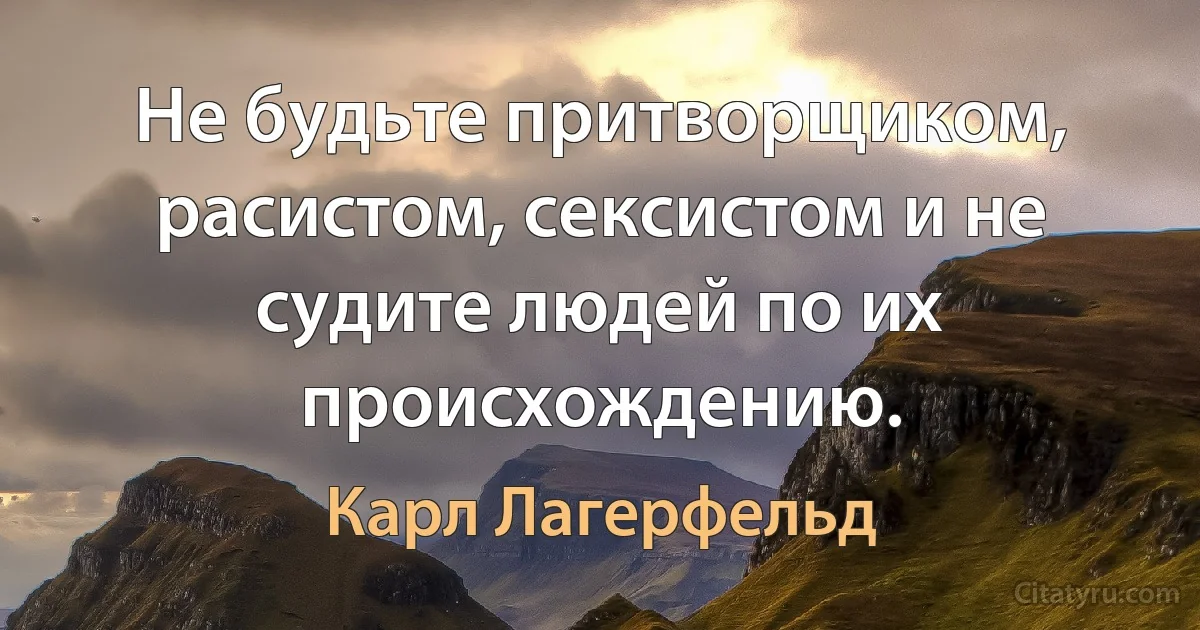 Не будьте притворщиком, расистом, сексистом и не судите людей по их происхождению. (Карл Лагерфельд)