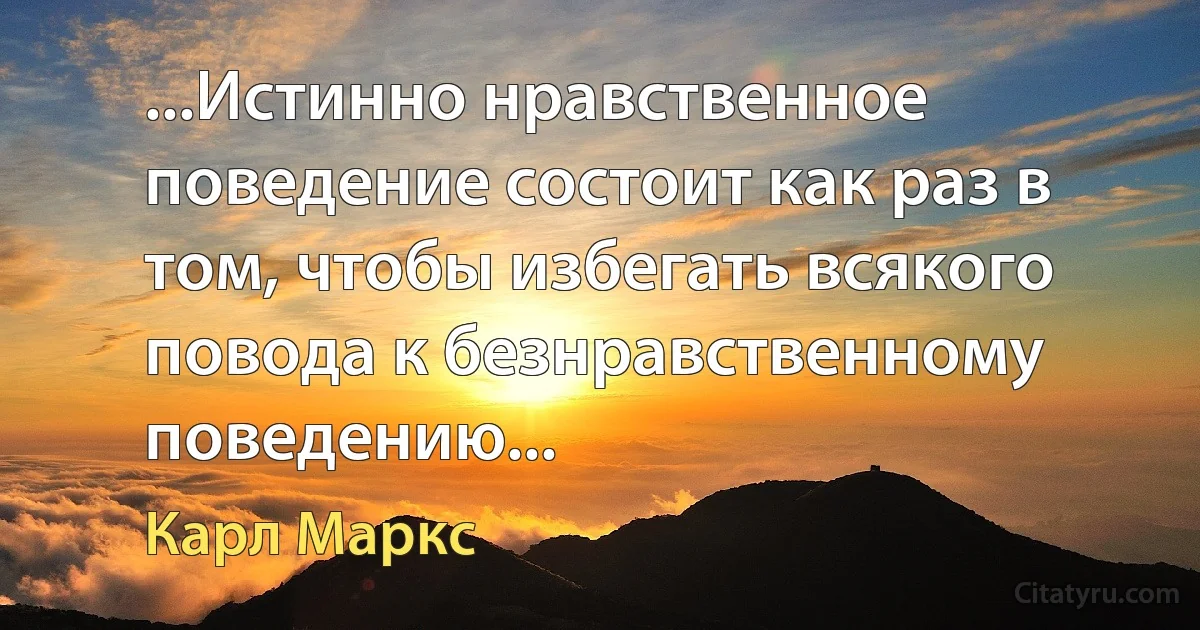 ...Истинно нравственное поведение состоит как раз в том, чтобы избегать всякого повода к безнравственному поведению... (Карл Маркс)