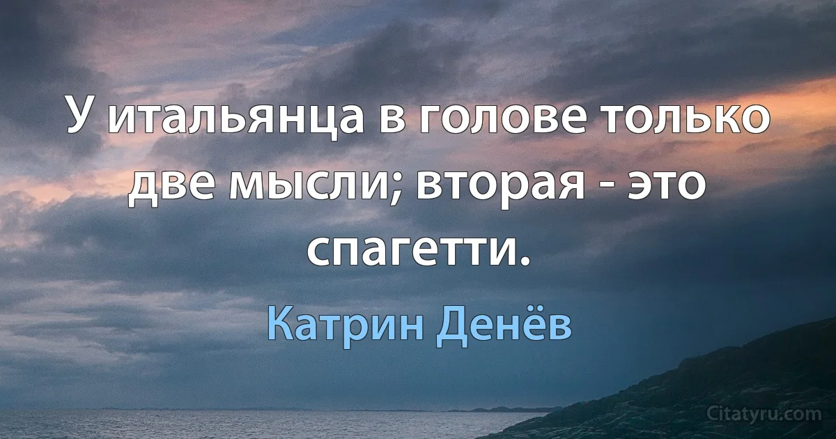 У итальянца в голове только две мысли; вторая - это спагетти. (Катрин Денёв)