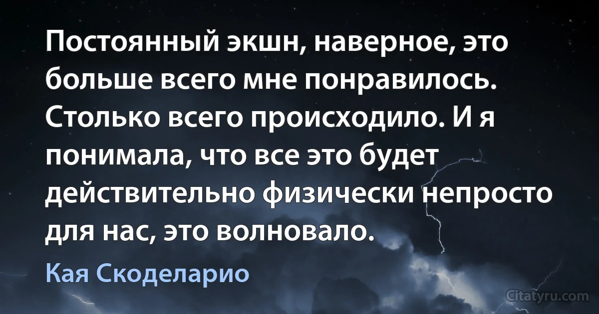 Постоянный экшн, наверное, это больше всего мне понравилось. Столько всего происходило. И я понимала, что все это будет действительно физически непросто для нас, это волновало. (Кая Скоделарио)