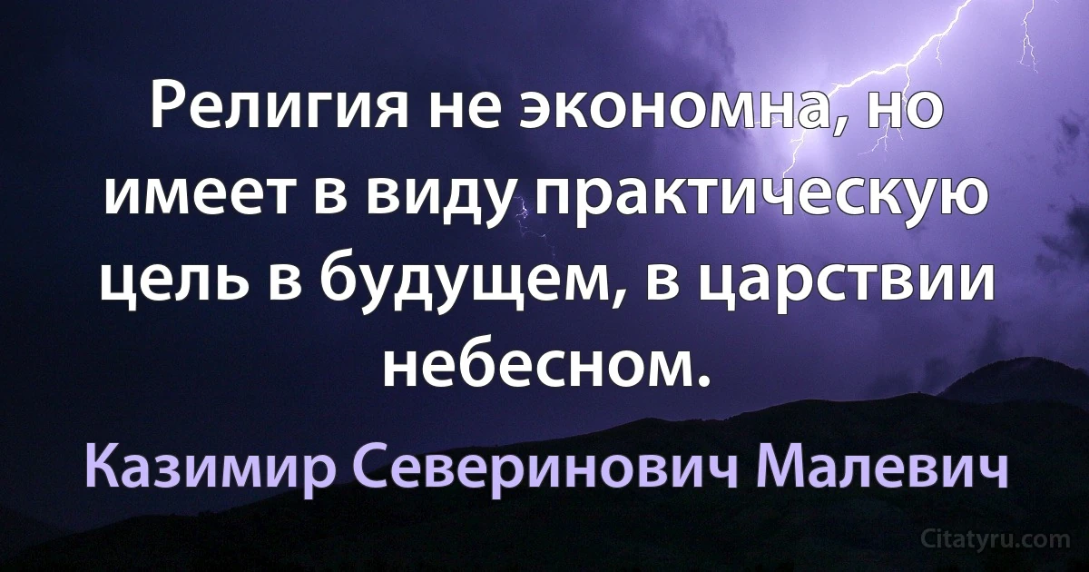 Религия не экономна, но имеет в виду практическую цель в будущем, в царствии небесном. (Казимир Северинович Малевич)