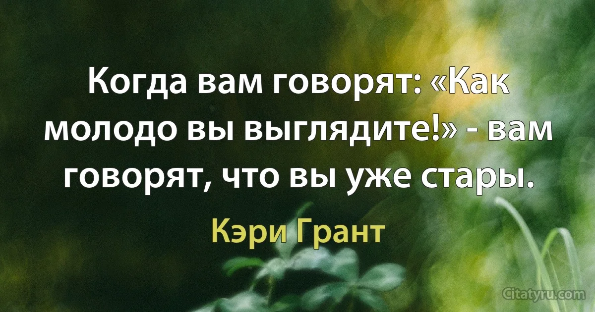 Когда вам говорят: «Как молодо вы выглядите!» - вам говорят, что вы уже стары. (Кэри Грант)