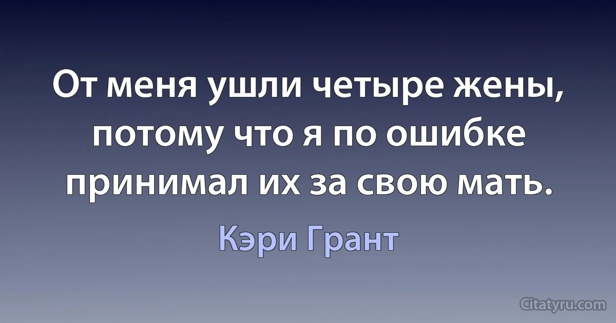 От меня ушли четыре жены, потому что я по ошибке принимал их за свою мать. (Кэри Грант)