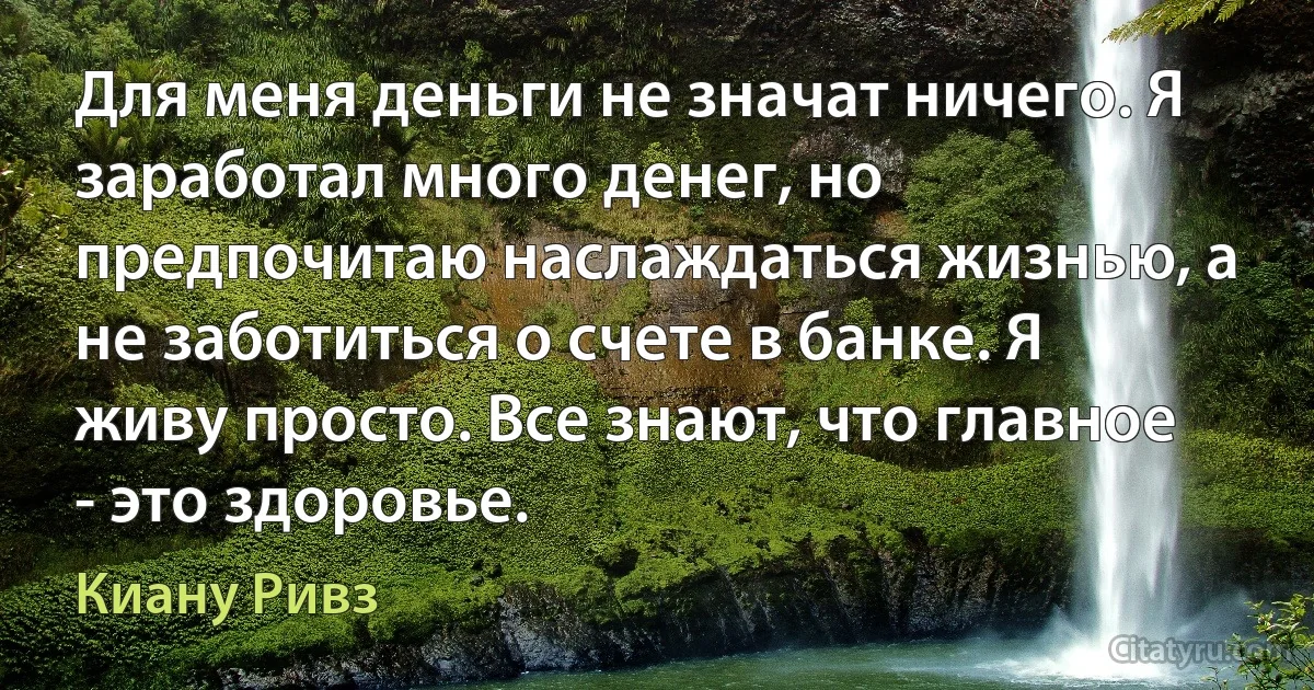 Для меня деньги не значат ничего. Я заработал много денег, но предпочитаю наслаждаться жизнью, а не заботиться о счете в банке. Я живу просто. Все знают, что главное - это здоровье. (Киану Ривз)