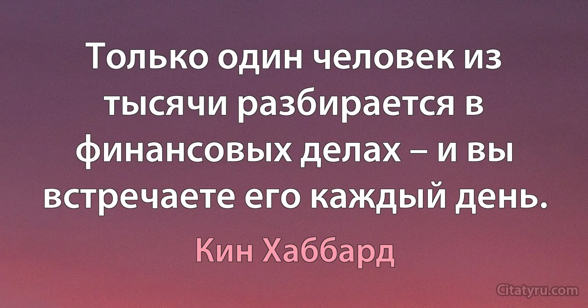 Только один человек из тысячи разбирается в финансовых делах – и вы встречаете его каждый день. (Кин Хаббард)