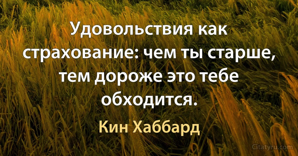 Удовольствия как страхование: чем ты старше, тем дороже это тебе обходится. (Кин Хаббард)