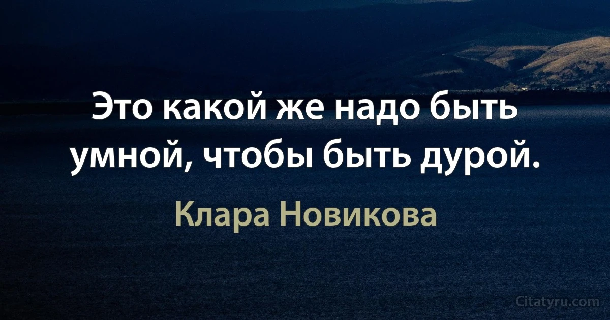 Это какой же надо быть умной, чтобы быть дурой. (Клара Новикова)