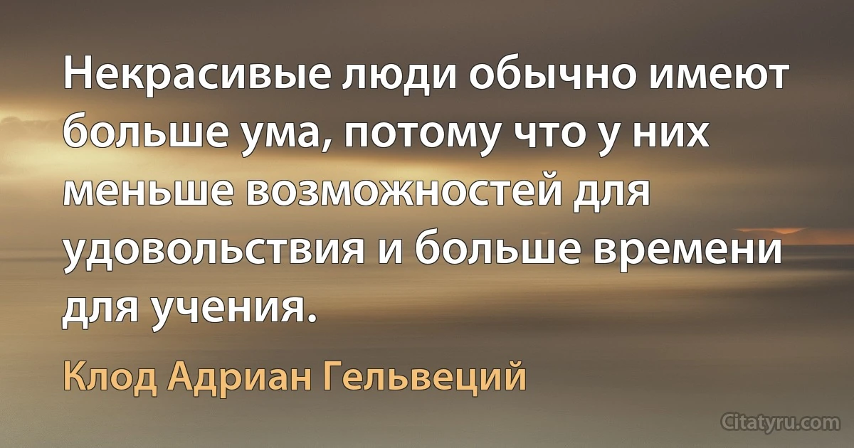 Некрасивые люди обычно имеют больше ума, потому что у них меньше возможностей для удовольствия и больше времени для учения. (Клод Адриан Гельвеций)