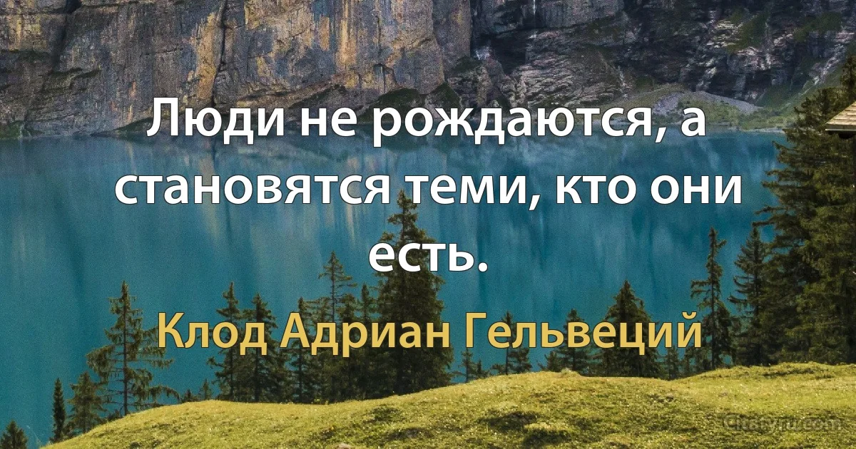 Люди не рождаются, а становятся теми, кто они есть. (Клод Адриан Гельвеций)