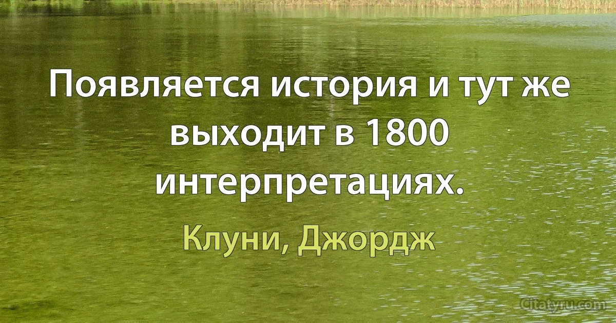 Появляется история и тут же выходит в 1800 интерпретациях. (Клуни, Джордж)