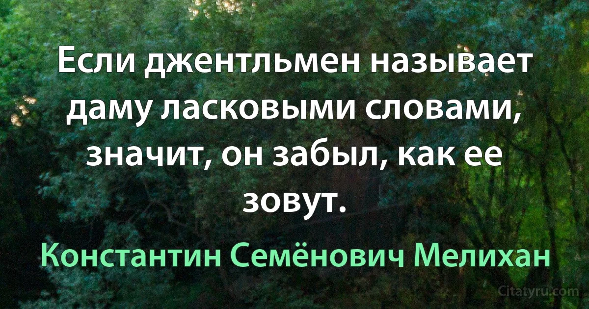 Если джентльмен называет даму ласковыми словами, значит, он забыл, как ее зовут. (Константин Семёнович Мелихан)