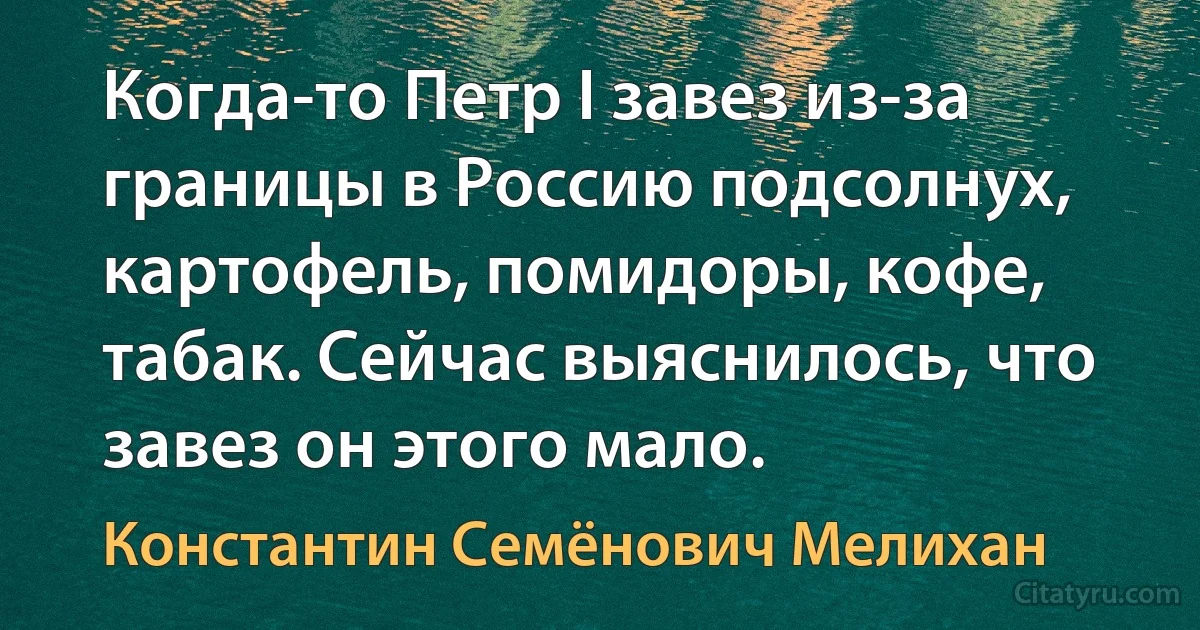 Когда-то Петр I завез из-за границы в Россию подсолнух, картофель, помидоры, кофе, табак. Сейчас выяснилось, что завез он этого мало. (Константин Семёнович Мелихан)