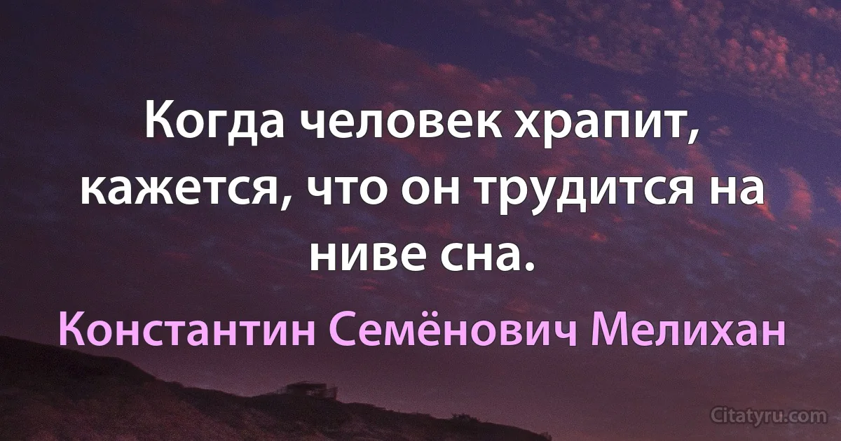 Когда человек храпит, кажется, что он трудится на ниве сна. (Константин Семёнович Мелихан)