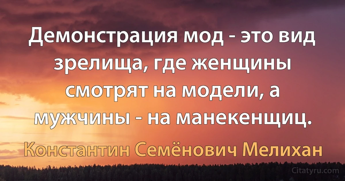 Демонстрация мод - это вид зрелища, где женщины смотрят на модели, а мужчины - на манекенщиц. (Константин Семёнович Мелихан)