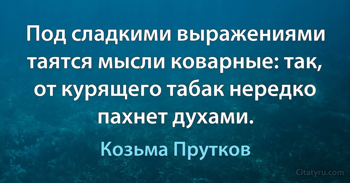 Под сладкими выражениями таятся мысли коварные: так, от курящего табак нередко пахнет духами. (Козьма Прутков)