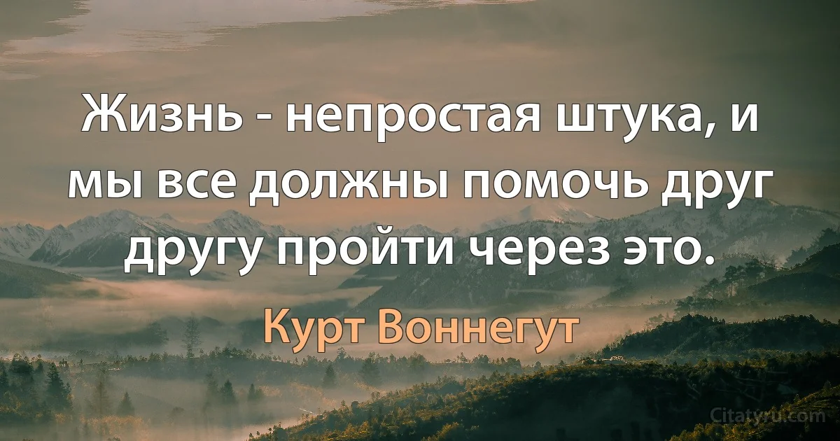 Жизнь - непростая штука, и мы все должны помочь друг другу пройти через это. (Курт Воннегут)