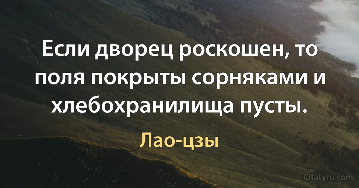 Если дворец роскошен, то поля покрыты сорняками и хлебохранилища пусты. (Лао-цзы)