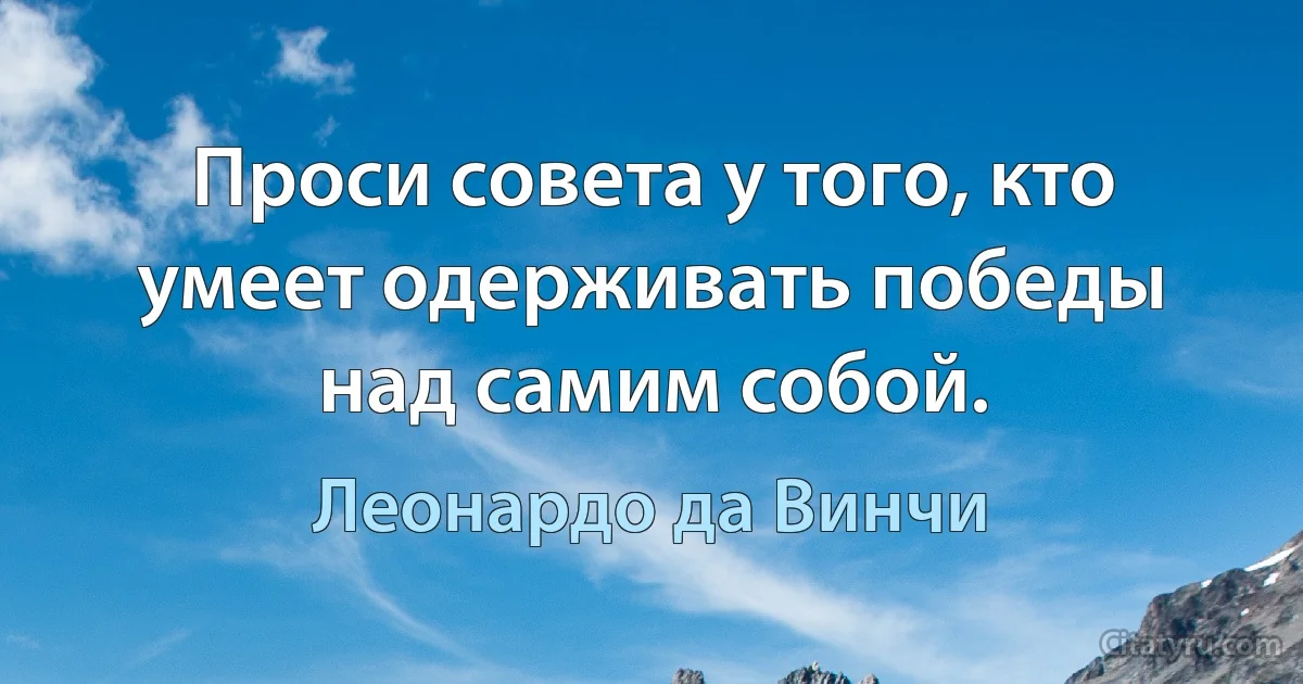 Проси совета у того, кто умеет одерживать победы над самим собой. (Леонардо да Винчи)