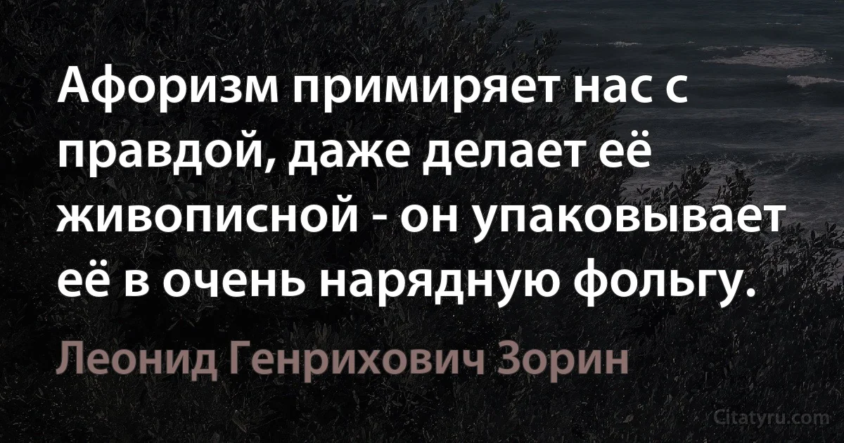 Афоризм примиряет нас с правдой, даже делает её живописной - он упаковывает её в очень нарядную фольгу. (Леонид Генрихович Зорин)