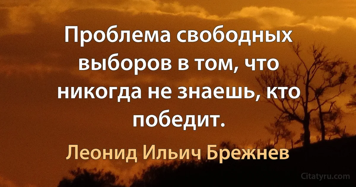 Проблема свободных выборов в том, что никогда не знаешь, кто победит. (Леонид Ильич Брежнев)