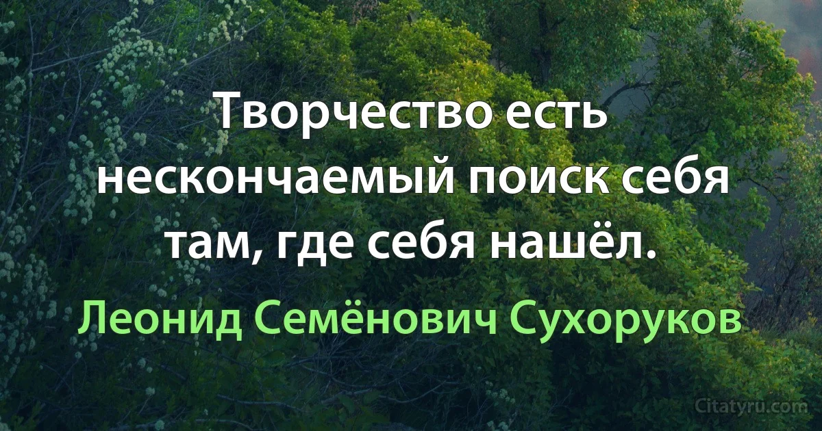 Творчество есть нескончаемый поиск себя там, где себя нашёл. (Леонид Семёнович Сухоруков)