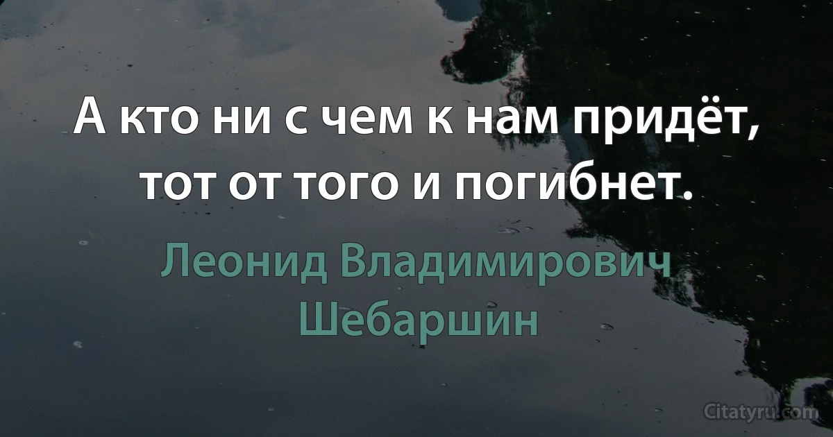 А кто ни с чем к нам придёт, тот от того и погибнет. (Леонид Владимирович Шебаршин)